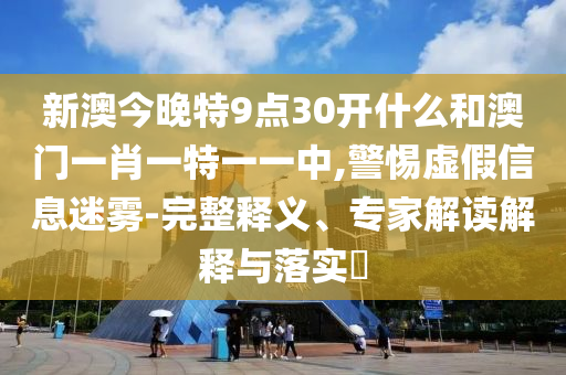新澳今晚特9点30开什么和澳门一肖一特一一中,警惕虚假信息迷雾-完整释义、专家解读解释与落实?